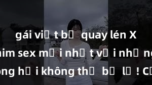 gái việt bị quay lén Xem ngay phim sex mới nhất với những cảnh nóng hổi không thể bỏ lỡ! Cơ hội tận hưởng những khoảnh khắc đầy kích thích ngay hôm nay!