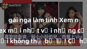 gái nga làm tình Xem ngay phim sex mới nhất với những cảnh nóng hổi không thể bỏ lỡ! Cơ hội tận hưởng những khoảnh khắc đầy kích thích ngay hôm nay!