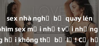 sex nhà nghỉ bị quay lén Xem ngay phim sex mới nhất với những cảnh nóng hổi không thể bỏ lỡ! Cơ hội tận hưởng những khoảnh khắc đầy kích thích ngay hôm nay!