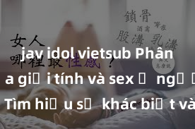 jav idol vietsub Phân biệt giữa giới tính và sex ở người lớn: Tìm hiểu sự khác biệt và yếu tố quyết định