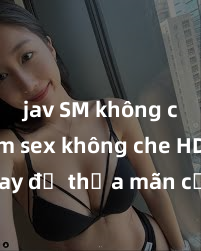 jav SM không che Xem sex không che HD ngay để thỏa mãn cơn khát tình dục của bạn! Video chất lượng cao, cảnh quay rõ nét, sẽ khiến bạn không thể rời mắt! Hãy trải nghiệm ngay!