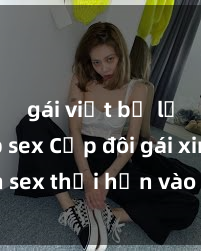 gái việt bị lộ clip sex Cặp đôi gái xinh sex thổi hồn vào đêm muộn