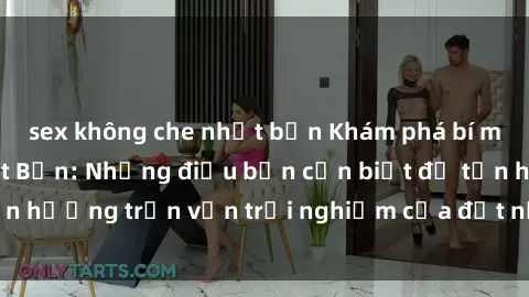 sex không che nhật bản Khám phá bí mật về sex gái Nhật Bản: Những điều bạn cần biết để tận hưởng trọn vẹn trải nghiệm của đất nước mặt trời mọc