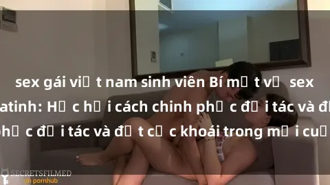 sex gái việt nam sinh viên Bí mật về sex lạnh lùng từ mỹ latinh: Học hỏi cách chinh phục đối tác và đạt cực khoái trong mỗi cuộc vui