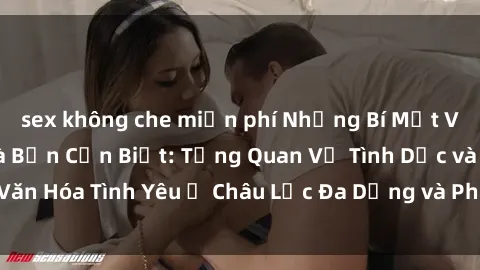 sex không che miễn phí Những Bí Mật Về Sex Châu Phi Mà Bạn Cần Biết: Tổng Quan Về Tình Dục và Văn Hóa Tình Yêu Ở Châu Lục Đa Dạng và Phong Phú Của Chúng Ta