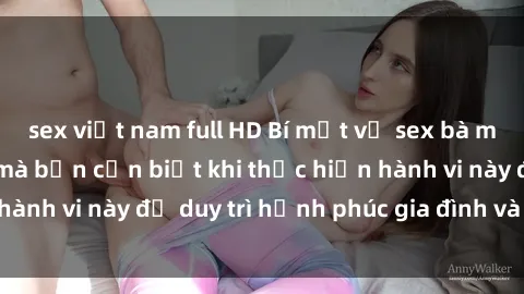 sex việt nam full HD Bí mật về sex bà mẹ Việt Nam: Điều mà bạn cần biết khi thực hiện hành vi này để duy trì hạnh phúc gia đình và tình dục.