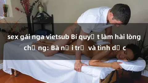 sex gái nga vietsub Bí quyết làm hài lòng chồng: Bà nội trợ và tình dục