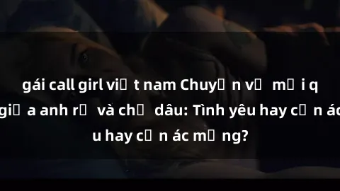 gái call girl việt nam Chuyện về mối quan hệ giữa anh rể và chị dâu: Tình yêu hay cơn ác mộng?