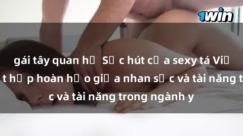 gái tây quan hệ Sức hút của sexy tá Việt Nam: Sự kết hợp hoàn hảo giữa nhan sắc và tài năng trong ngành y