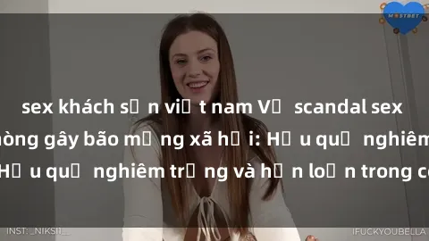 sex khách sạn việt nam Vụ scandal sex nữ nhân viên văn phòng gây bão mạng xã hội: Hậu quả nghiêm trọng và hỗn loạn trong công ty