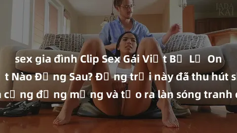 sex gia đình Clip Sex Gái Việt Bị Lộ Online: Nhưng Sự Thật Nào Đằng Sau? Động trời này đã thu hút sự chú ý của cộng đồng mạng và tạo ra làn sóng tranh cãi lớn. Hãy cùng tìm hiểu ngay!