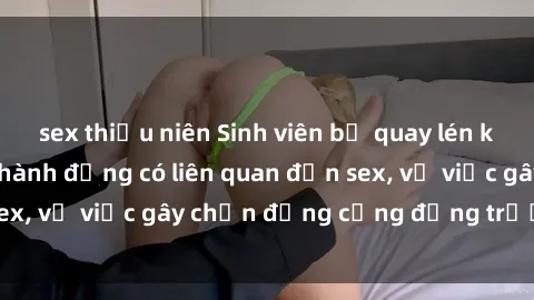 sex thiếu niên Sinh viên bị quay lén khi đang thực hành hành động có liên quan đến sex, vụ việc gây chấn động cộng đồng trường học.