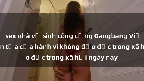 sex nhà vệ sinh công cộng Gangbang Việt Nam: Sự lan tỏa của hành vi không đạo đức trong xã hội ngày nay