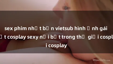 sex phim nhật bản vietsub hình ảnh gái Việt cosplay sexy nổi bật trong thế giới cosplay