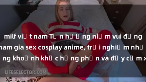 milf việt nam Tận hưởng niềm vui đồng tính bằng cách tham gia sex cosplay anime, trải nghiệm những khoảnh khắc hưng phấn và đầy cảm xúc trong thế giới otaku.