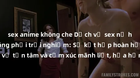 sex anime không che Dịch vụ sex nữ hầu gái cao cấp đáng phải trải nghiệm: Sự kết hợp hoàn hảo giữa sự phục vụ tận tâm và cảm xúc mãnh liệt, hứa hẹn đưa đến những trải nghiệm đáng nhớ.