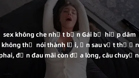 sex không che nhật bản Gái bị hiếp dâm bạo lực: Nỗi đau không thể nói thành lời, ẩn sau vết thương không phai, đớn đau mãi còn đọa lòng, câu chuyện khiến ai nghe cũng rưng rưng.