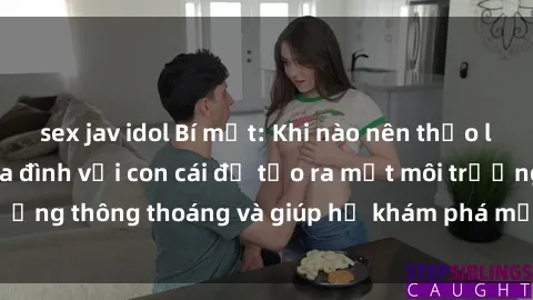 sex jav idol Bí mật: Khi nào nên thảo luận vấn đề sex gia đình với con cái để tạo ra một môi trường thông thoáng và giúp họ khám phá một cách lành mạnh.