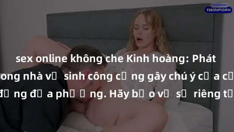 sex online không che Kinh hoàng: Phát hiện hành vi sex trong nhà vệ sinh công cộng gây chú ý của cộng đồng địa phương. Hãy bảo vệ sự riêng tư và an toàn của mọi người!