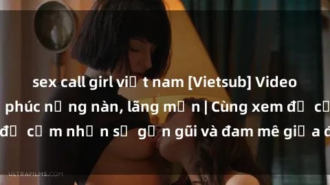 sex call girl việt nam [Vietsub] Video sex vợ chồng hạnh phúc nồng nàn, lãng mạn | Cùng xem để cảm nhận sự gần gũi và đam mê giữa đôi vợ chồng này