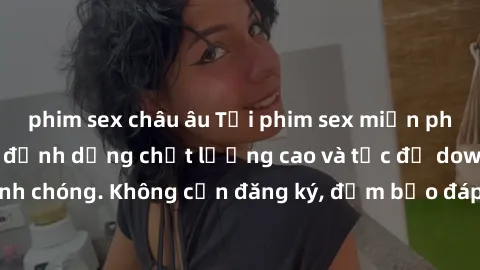 phim sex châu âu Tải phim sex miễn phí ngay hôm nay với định dạng chất lượng cao và tốc độ download nhanh chóng. Không cần đăng ký, đảm bảo đáp ứng nhu cầu giải trí của bạn.
