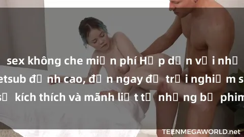 sex không che miễn phí Hấp dẫn với những bộ phim jav vietsub đỉnh cao, đến ngay để trải nghiệm sự kích thích và mãnh liệt từ những bộ phim không che hay nhất.