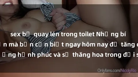 sex bị quay lén trong toilet Những bí mật về sex người lớn mà bạn cần biết ngay hôm nay để tăng cường hạnh phúc và sự thăng hoa trong đời sống tình dục của mình