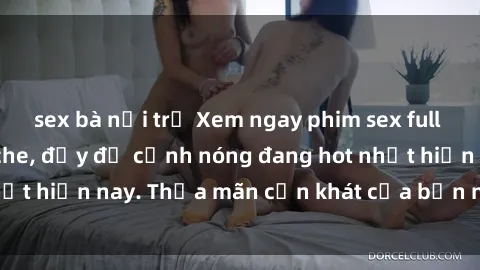 sex bà nội trợ Xem ngay phim sex full HD cực nét, không che, đầy đủ cảnh nóng đang hot nhất hiện nay. Thỏa mãn cơn khát của bạn ngay hôm nay!