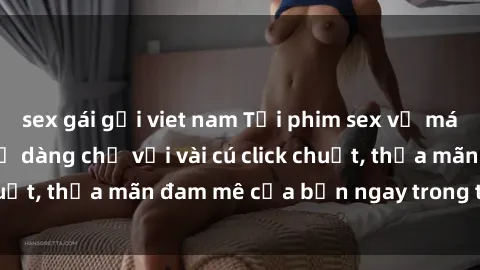 sex gái gọi viet nam Tải phim sex về máy nhanh chóng và dễ dàng chỉ với vài cú click chuột, thỏa mãn đam mê của bạn ngay trong tầm tay.