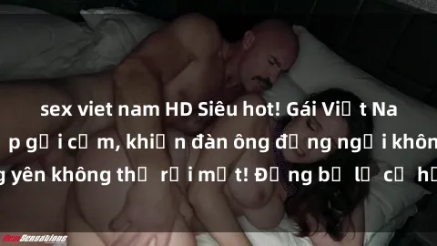 sex viet nam HD Siêu hot! Gái Việt Nam nude khoe vẻ đẹp gợi cảm, khiến đàn ông đứng ngồi không yên không thể rời mắt! Đừng bỏ lỡ cơ hội thưởng thức ngay!