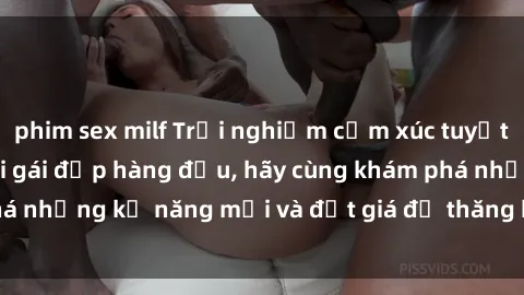 phim sex milf Trải nghiệm cảm xúc tuyệt vời khi làm tình với gái đẹp hàng đầu, hãy cùng khám phá những kỹ năng mới và đắt giá để thăng hoa trong tình yêu.