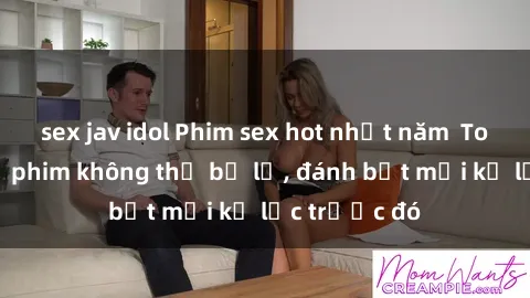 sex jav idol Phim sex hot nhất năm  Top những bộ phim không thể bỏ lỡ, đánh bật mọi kỷ lục trước đó