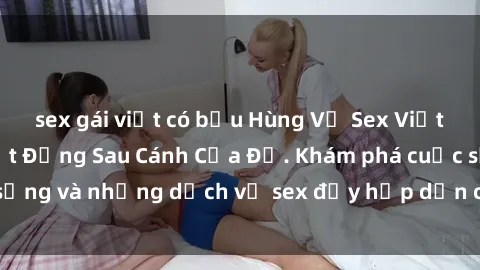 sex gái việt có bầu Hùng Vỹ Sex Việt Nam: Những Bí Mật Đằng Sau Cánh Cửa Đỏ. Khám phá cuộc sống và những dịch vụ sex đầy hấp dẫn của người Việt Nam.