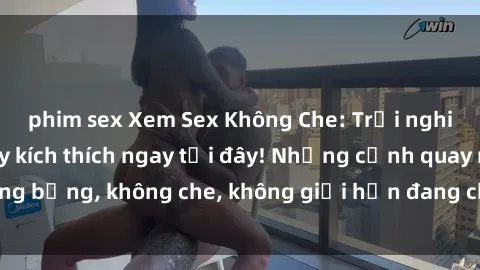 phim sex Xem Sex Không Che: Trải nghiệm mới lạ và đầy kích thích ngay tại đây! Những cảnh quay nóng bỏng, không che, không giới hạn đang chờ đón bạn. Đừng bỏ lỡ!