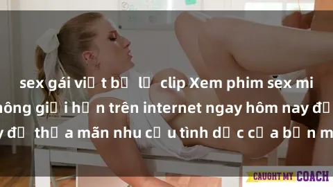 sex gái việt bị lộ clip Xem phim sex miễn phí hoàn toàn không giới hạn trên internet ngay hôm nay để thỏa mãn nhu cầu tình dục của bạn mà không tốn chi phí.
