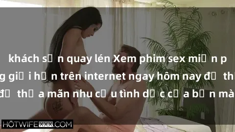 khách sạn quay lén Xem phim sex miễn phí hoàn toàn không giới hạn trên internet ngay hôm nay để thỏa mãn nhu cầu tình dục của bạn mà không tốn chi phí.
