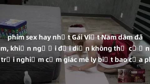 phim sex hay nhất Gái Việt Nam dâm đãng làm tình say đắm, khiến người đối diện không thể cưỡng lại được. Hãy trải nghiệm cảm giác mê ly biết bao của phong cách yêu đương đậm chất dân tộc!