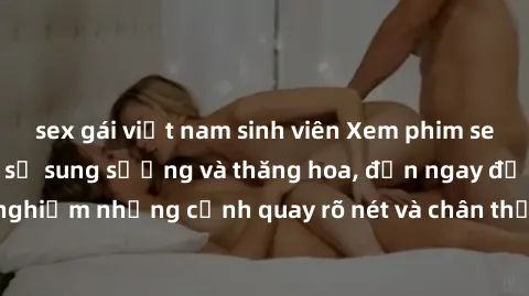 sex gái việt nam sinh viên Xem phim sex HD: Đỉnh cao của sự sung sướng và thăng hoa, đến ngay để trải nghiệm những cảnh quay rõ nét và chân thực nhất. Hãy cùng khám phá!