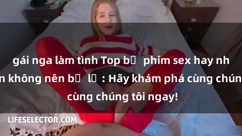gái nga làm tình Top bộ phim sex hay nhất mà bạn không nên bỏ lỡ: Hãy khám phá cùng chúng tôi ngay!