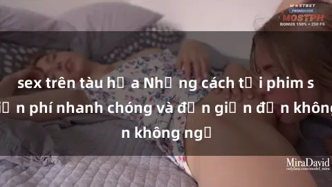 sex trên tàu hỏa Những cách tải phim sex miễn phí nhanh chóng và đơn giản đến không ngờ