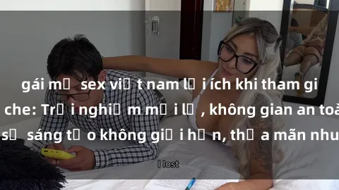 gái mỹ sex việt nam lợi ích khi tham gia sex online không che: Trải nghiệm mới lạ, không gian an toàn, sự sáng tạo không giới hạn, thỏa mãn nhu cầu tình dục của bạn.