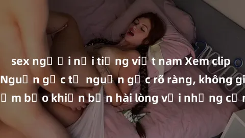 sex người nổi tiếng việt nam Xem clip sex không che mới - Nguồn gốc từ nguồn gốc rõ ràng, không giấu giếm. Đảm bảo khiến bạn hài lòng với những cảnh quay táo bạo và đầy kích thích.