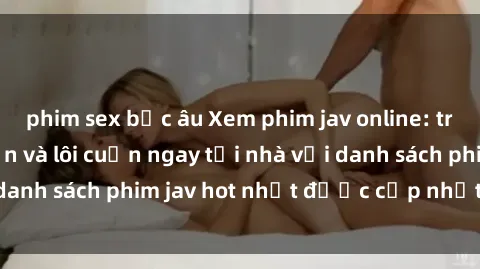 phim sex bắc âu Xem phim jav online: trải nghiệm hấp dẫn và lôi cuốn ngay tại nhà với danh sách phim jav hot nhất được cập nhật liên tục.