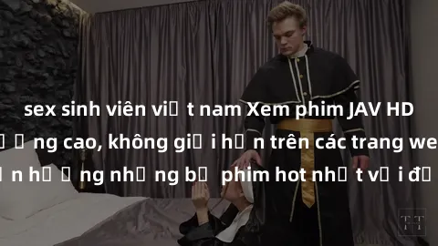 sex sinh viên việt nam Xem phim JAV HD miễn phí chất lượng cao, không giới hạn trên các trang web uy tín. Yên tâm tận hưởng những bộ phim hot nhất với độ nét sắc sảo, đẹp mắt ngay tại nhà. Hãy trải ng