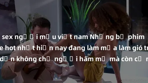 sex người mẫu việt nam Những bộ phim JAV idol không che hot nhất hiện nay đang làm mưa làm gió trên mạng, hấp dẫn không chỉ người hâm mộ mà còn cả những ai mới tìm hiểu về thể loại này!