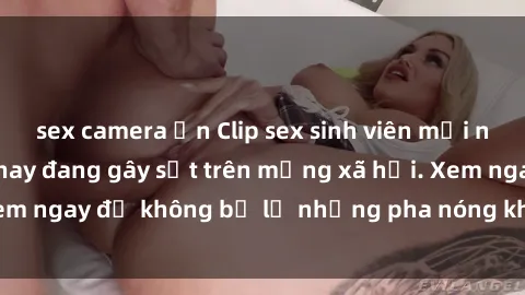 sex camera ẩn Clip sex sinh viên mới nhất hot nhất năm nay đang gây sốt trên mạng xã hội. Xem ngay để không bỏ lỡ những pha nóng không thể bỏ qua!
