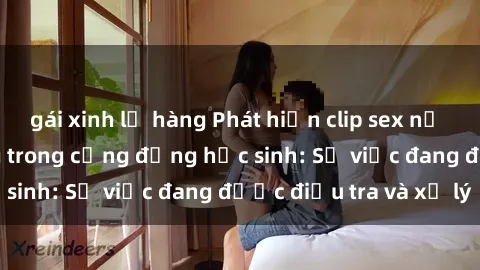 gái xinh lộ hàng Phát hiện clip sex nữ sinh gây chấn động trong cộng đồng học sinh: Sự việc đang được điều tra và xử lý