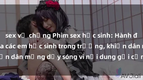 sex vợ chồng Phim sex học sinh: Hành động nóng bỏng của các em học sinh trong trường, khiến dân mạng dậy sóng vì nội dung gợi cảm và kích thích.