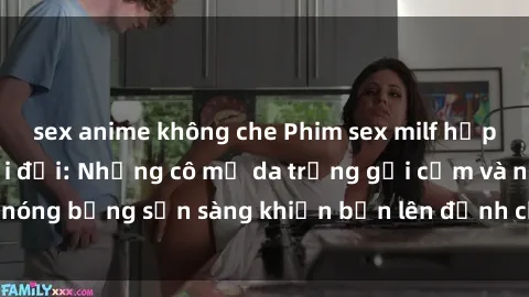 sex anime không che Phim sex milf hấp dẫn nhất mọi thời đại: Những cô mẹ da trắng gợi cảm và nóng bỏng sẵn sàng khiến bạn lên đỉnh chỉ trong chớp mắt!