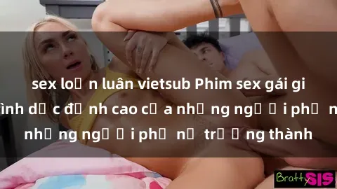 sex loạn luân vietsub Phim sex gái già: Trải nghiệm tình dục đỉnh cao của những người phụ nữ trưởng thành
